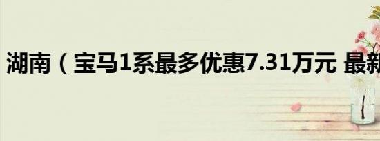 湖南（宝马1系最多优惠7.31万元 最新报价）