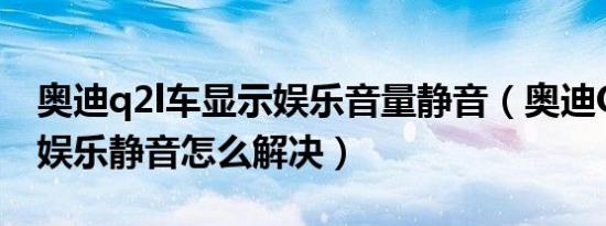 奥迪q2l车显示娱乐音量静音（奥迪Q2L显示娱乐静音怎么解决）