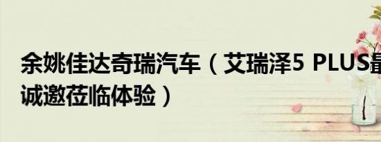 余姚佳达奇瑞汽车（艾瑞泽5 PLUS最新报价 诚邀莅临体验）