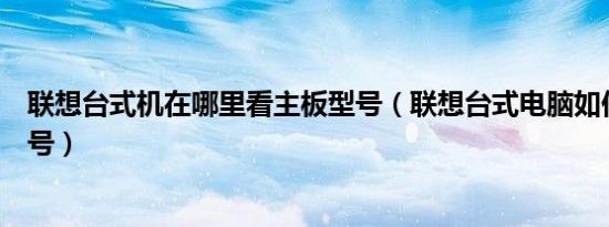 联想台式机在哪里看主板型号（联想台式电脑如何看主板型号）