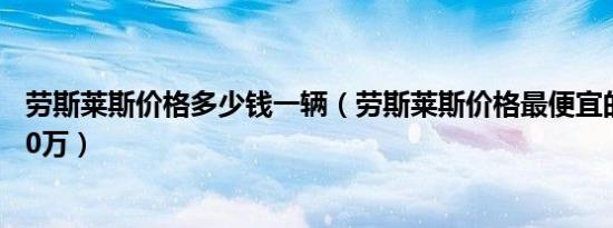 劳斯莱斯价格多少钱一辆（劳斯莱斯价格最便宜的车也要450万）