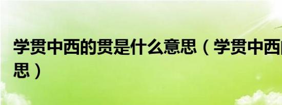 学贯中西的贯是什么意思（学贯中西的贯的意思）