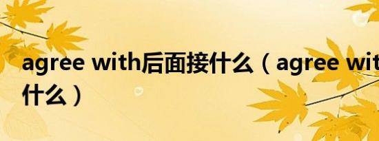 agree with后面接什么（agree with后面加什么）