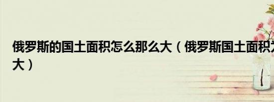 俄罗斯的国土面积怎么那么大（俄罗斯国土面积为什么这么大）