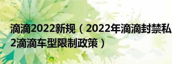 滴滴2022新规（2022年滴滴封禁私家车2022滴滴车型限制政策）