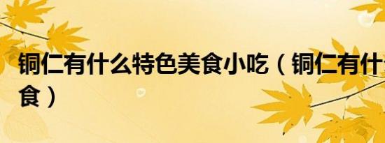 铜仁有什么特色美食小吃（铜仁有什么特色美食）