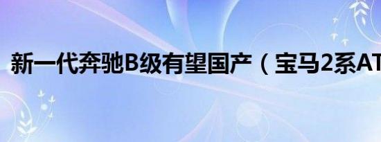新一代奔驰B级有望国产（宝马2系AT劲敌）