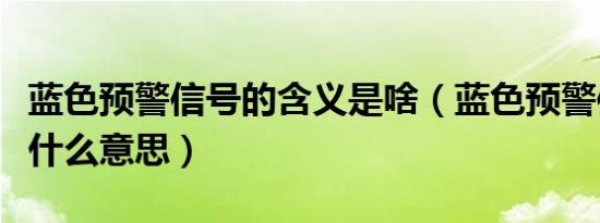 蓝色预警信号的含义是啥（蓝色预警信号表示什么意思）