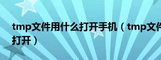 tmp文件用什么打开手机（tmp文件用什么打开）