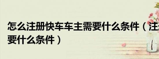 怎么注册快车车主需要什么条件（注册快车需要什么条件）