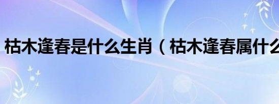 枯木逢春是什么生肖（枯木逢春属什么生肖）