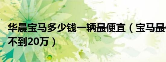 华晨宝马多少钱一辆最便宜（宝马最便宜的车不到20万）