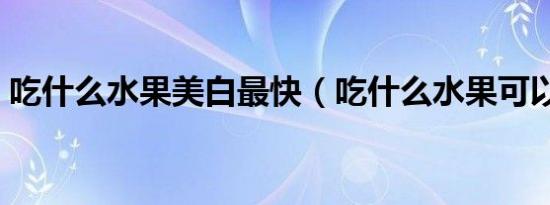 吃什么水果美白最快（吃什么水果可以美白）