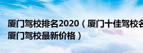 厦门驾校排名2020（厦门十佳驾校名单2022厦门驾校最新价格）