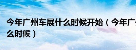 今年广州车展什么时候开始（今年广州车展什么时候）