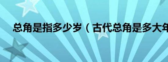 总角是指多少岁（古代总角是多大年龄）