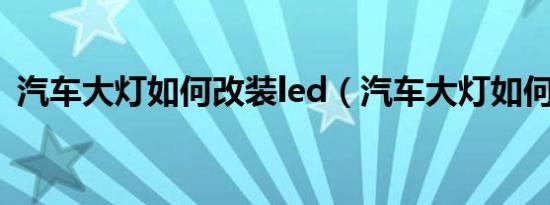 汽车大灯如何改装led（汽车大灯如何改装）