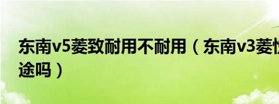 东南v5菱致耐用不耐用（东南v3菱悦能跑长途吗）
