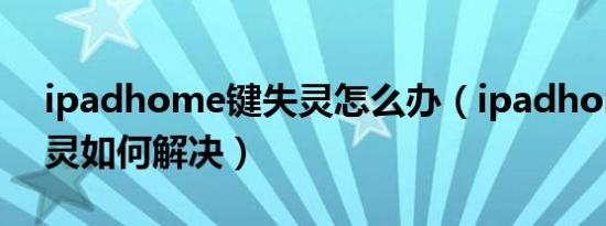ipadhome键失灵怎么办（ipadhome键失灵如何解决）