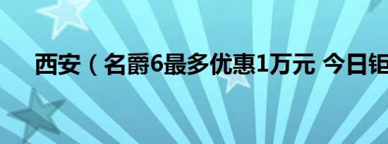 西安（名爵6最多优惠1万元 今日钜惠）