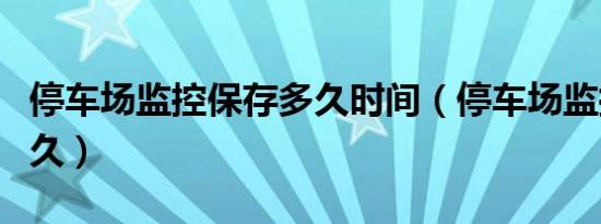 停车场监控保存多久时间（停车场监控保存多久）