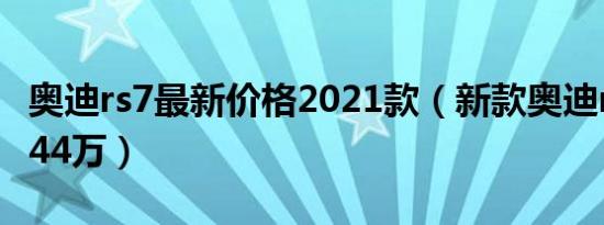 奥迪rs7最新价格2021款（新款奥迪rs7售价144万）