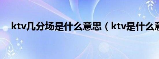 ktv几分场是什么意思（ktv是什么意思）