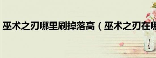 巫术之刃哪里刷掉落高（巫术之刃在哪掉落）