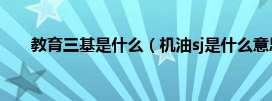教育三基是什么（机油sj是什么意思）