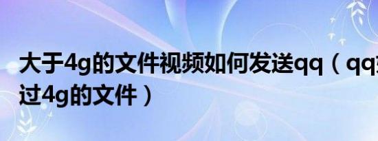 大于4g的文件视频如何发送qq（qq如何发超过4g的文件）