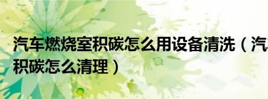 汽车燃烧室积碳怎么用设备清洗（汽车燃烧室积碳怎么清理）
