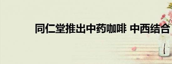 同仁堂推出中药咖啡 中西结合