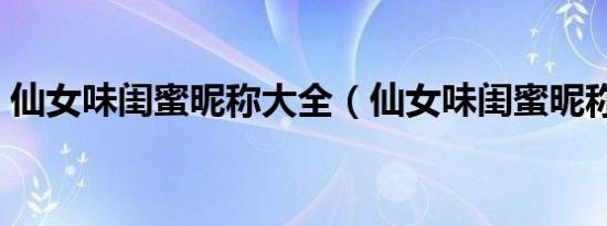 仙女味闺蜜昵称大全（仙女味闺蜜昵称精选）