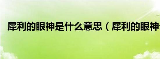 犀利的眼神是什么意思（犀利的眼神分析）