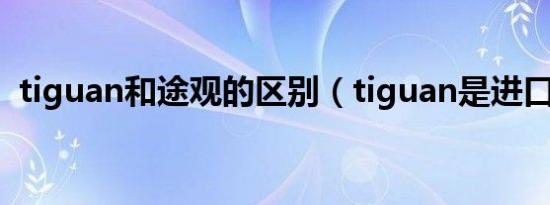 tiguan和途观的区别（tiguan是进口车型）
