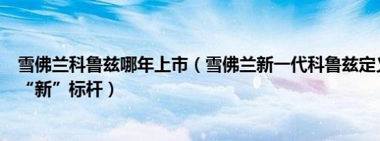 雪佛兰科鲁兹哪年上市（雪佛兰新一代科鲁兹定义细分市场“新”标杆）
