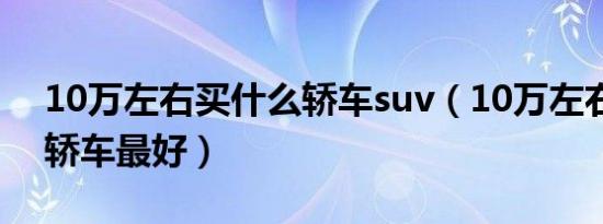 10万左右买什么轿车suv（10万左右买什么轿车最好）