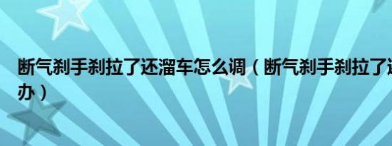 断气刹手刹拉了还溜车怎么调（断气刹手刹拉了还溜车怎么办）