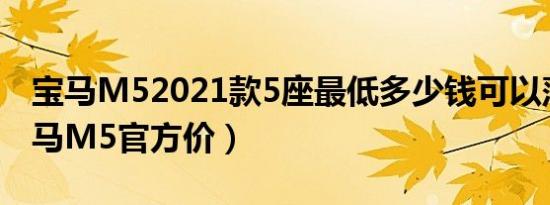 宝马M52021款5座最低多少钱可以落地（宝马M5官方价）
