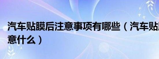汽车贴膜后注意事项有哪些（汽车贴膜后要注意什么）