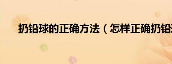 扔铅球的正确方法（怎样正确扔铅球）