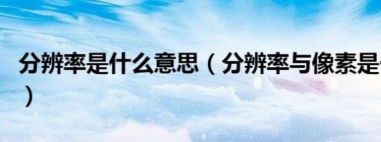 分辨率是什么意思（分辨率与像素是一样的吗）