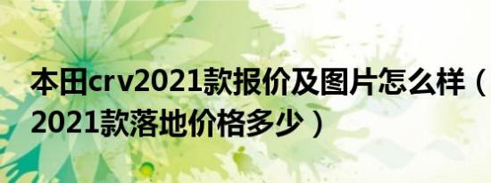 本田crv2021款报价及图片怎么样（本田crv2021款落地价格多少）