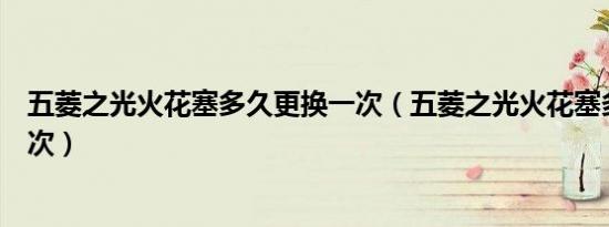 五菱之光火花塞多久更换一次（五菱之光火花塞多久更换一次）