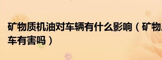 矿物质机油对车辆有什么影响（矿物质机油对车有害吗）