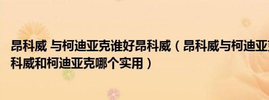 昂科威 与柯迪亚克谁好昂科威（昂科威与柯迪亚克哪个好昂科威和柯迪亚克哪个实用）
