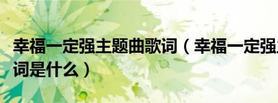 幸福一定强主题曲歌词（幸福一定强主题曲歌词是什么）