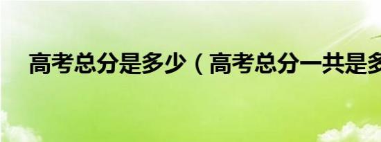高考总分是多少（高考总分一共是多少）