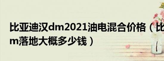 比亚迪汉dm2021油电混合价格（比亚迪汉dm落地大概多少钱）
