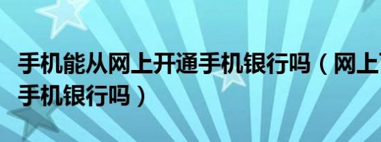 手机能从网上开通手机银行吗（网上可以开通手机银行吗）